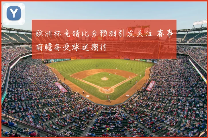 欧洲杯竞猜比分预测引发关注 赛事前瞻备受球迷期待