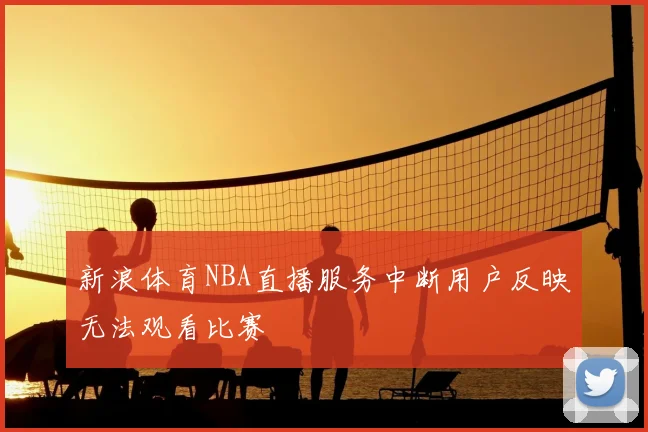 新浪体育NBA直播服务中断用户反映无法观看比赛