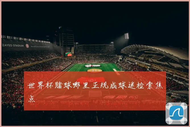 世界杯赌球哪里正规成球迷检索焦点