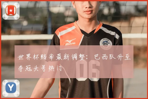 世界杯赔率最新调整:巴西队升至夺冠头号热门
