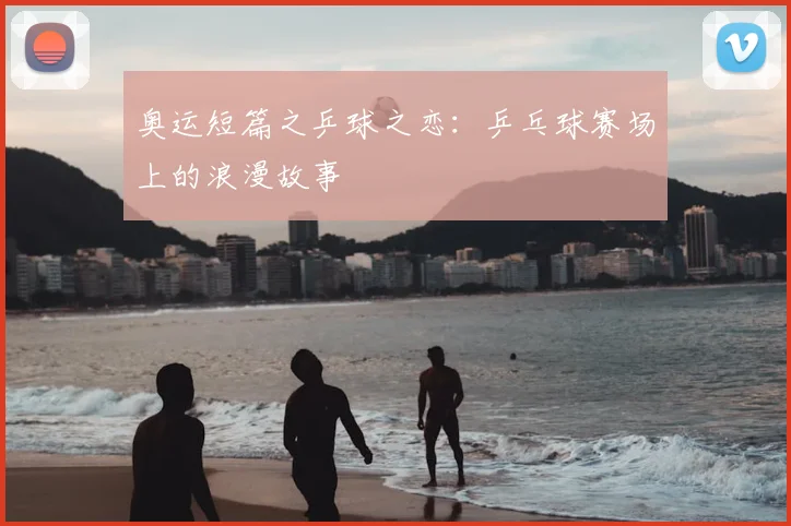 奥运短篇之乒球之恋：乒乓球赛场上的浪漫故事