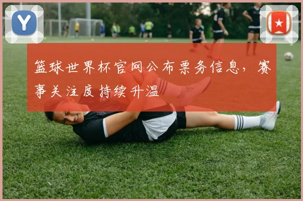 篮球世界杯官网公布票务信息,赛事关注度持续升温