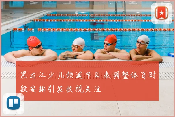 黑龙江少儿频道节目表调整体育时段安排引发收视关注