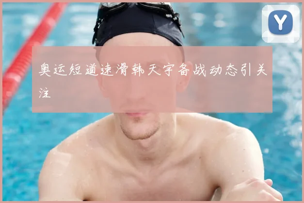 奥运短道速滑韩天宇备战动态引关注