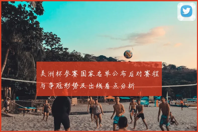 美洲杯参赛国家名单公布后对赛程与争冠形势及出线看点分析