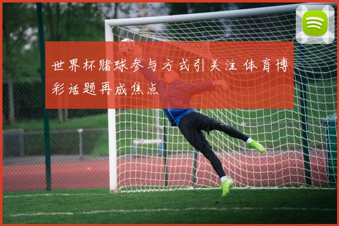 世界杯赌球参与方式引关注 体育博彩话题再成焦点