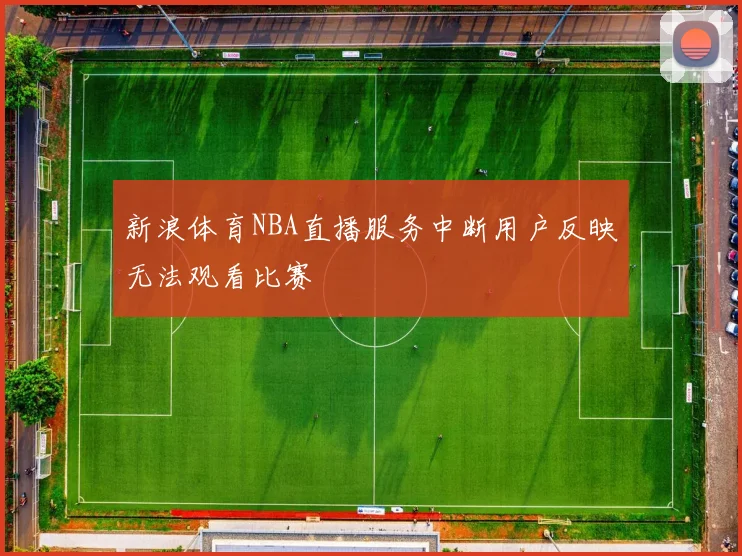 新浪体育NBA直播服务中断用户反映无法观看比赛