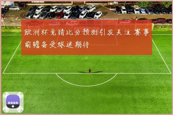 欧洲杯竞猜比分预测引发关注 赛事前瞻备受球迷期待
