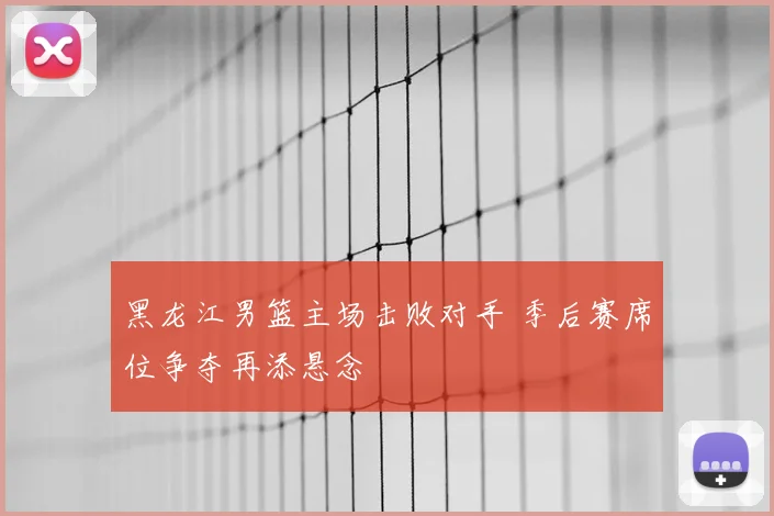 黑龙江男篮主场击败对手 季后赛席位争夺再添悬念