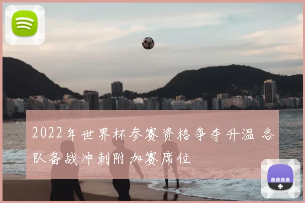2022年世界杯参赛资格争夺升温 各队备战冲刺附加赛席位