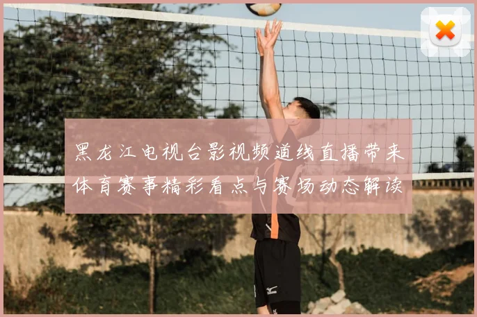 黑龙江电视台影视频道线直播带来体育赛事精彩看点与赛场动态解读