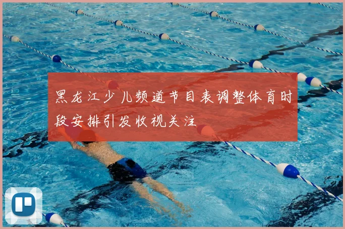 黑龙江少儿频道节目表调整体育时段安排引发收视关注
