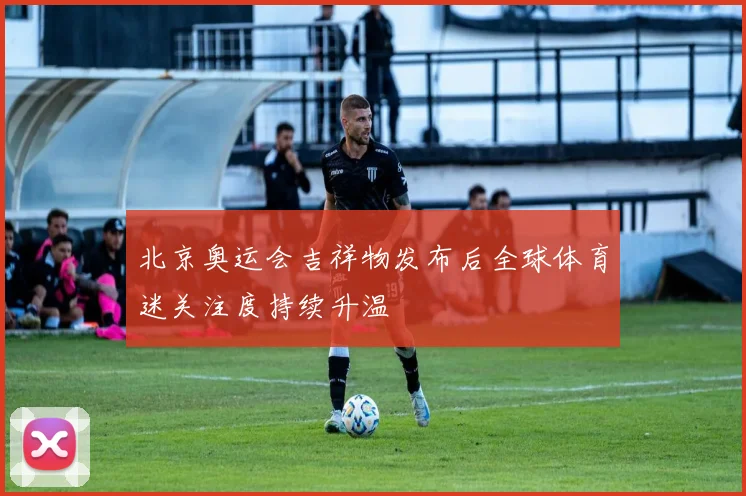 北京奥运会吉祥物发布后全球体育迷关注度持续升温